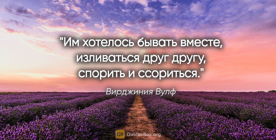 Вирджиния Вулф цитата: "Им хотелось бывать вместе, изливаться друг другу, спорить и..."