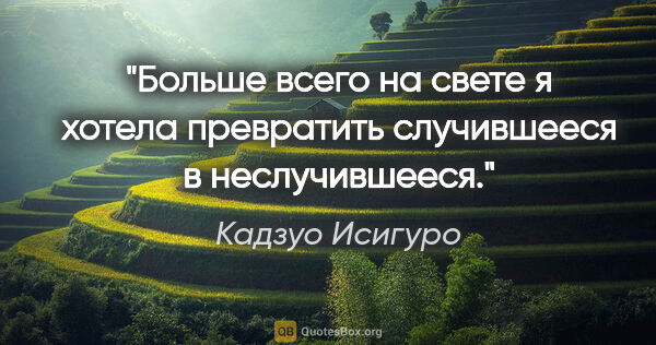 Кадзуо Исигуро цитата: "Больше всего на свете я хотела превратить случившееся в..."