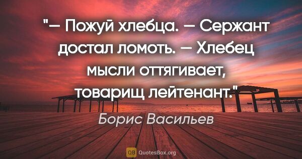 Борис Васильев цитата: "— Пожуй хлебца. — Сержант достал ломоть. — Хлебец мысли..."