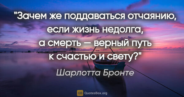 Шарлотта Бронте цитата: "Зачем же поддаваться отчаянию, если жизнь недолга, а смерть —..."