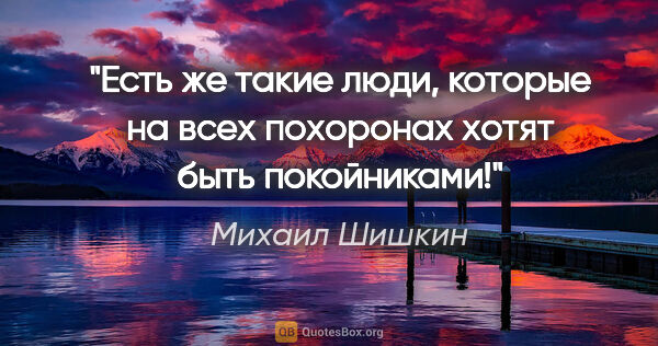 Михаил Шишкин цитата: "Есть же такие люди, которые на всех похоронах хотят быть..."