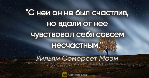 Уильям Сомерсет Моэм цитата: "С ней он не был счастлив, но вдали от нее чувствовал себя..."