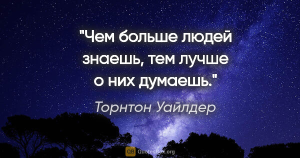 Торнтон Уайлдер цитата: "Чем больше людей знаешь, тем лучше о них думаешь."