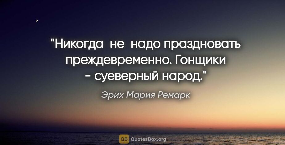 Эрих Мария Ремарк цитата: "Никогда  не  надо праздновать преждевременно. Гонщики -..."