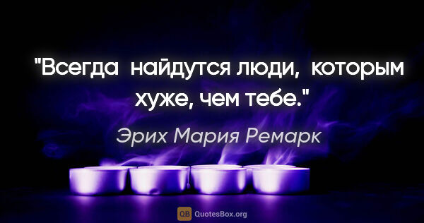 Эрих Мария Ремарк цитата: "Всегда  найдутся люди,  которым  хуже, чем тебе."