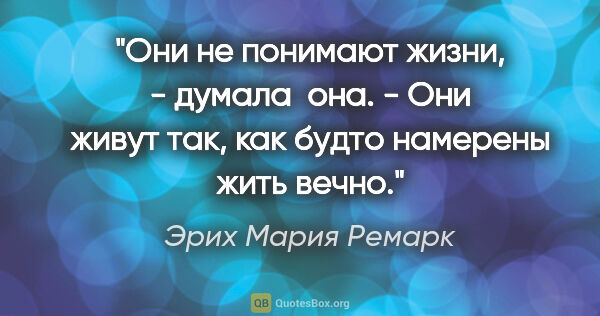 Эрих Мария Ремарк цитата: "Они не понимают жизни, - думала  она. - Они живут так, как..."