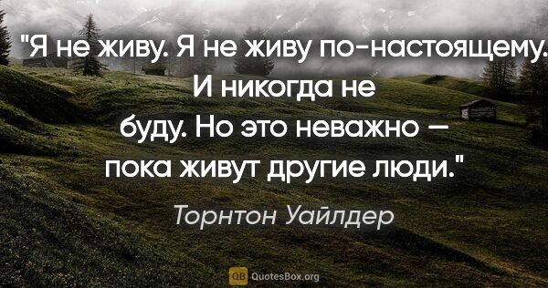 Торнтон Уайлдер цитата: "Я не живу. Я не живу по-настоящему. И никогда не буду. Но это..."