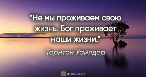 Торнтон Уайлдер цитата: "Не мы проживаем свою жизнь. Бог проживает наши жизни."