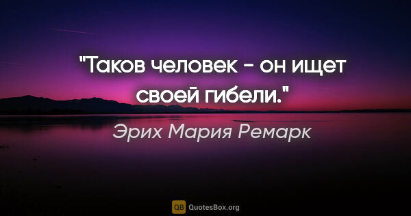 Эрих Мария Ремарк цитата: "Таков человек - он ищет своей гибели."