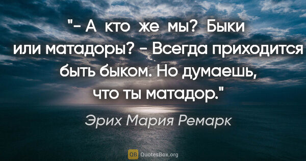 Эрих Мария Ремарк цитата: "- А  кто  же  мы?  Быки  или матадоры?

- Всегда приходится..."