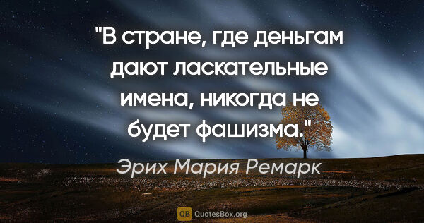 Эрих Мария Ремарк цитата: "В стране, где деньгам дают ласкательные имена, никогда не..."