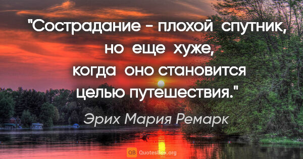 Эрих Мария Ремарк цитата: "Сострадание - плохой  спутник,  но  еще  хуже,  когда  оно..."