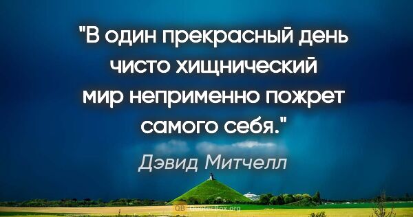 Дэвид Митчелл цитата: "В один прекрасный день чисто хищнический мир неприменно пожрет..."