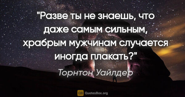 Торнтон Уайлдер цитата: "Разве ты не знаешь, что даже самым сильным, храбрым мужчинам..."