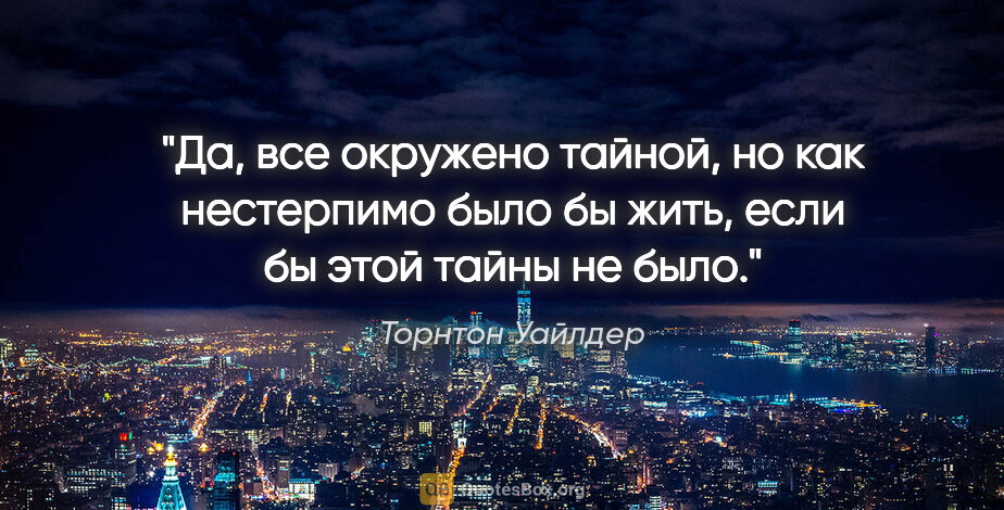 Торнтон Уайлдер цитата: "Да, все окружено тайной, но как нестерпимо было бы жить, если..."