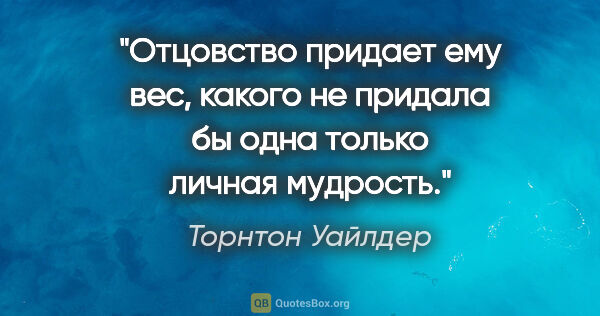 Торнтон Уайлдер цитата: "Отцовство придает ему вес, какого не придала бы одна только..."