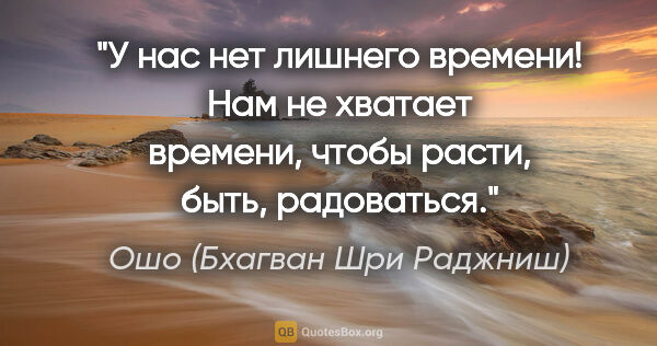 Ошо (Бхагван Шри Раджниш) цитата: "У нас нет лишнего времени! Нам не хватает времени, чтобы..."