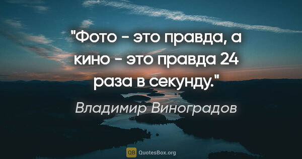 Владимир Виноградов цитата: "Фото - это правда, а кино - это правда 24 раза в секунду."