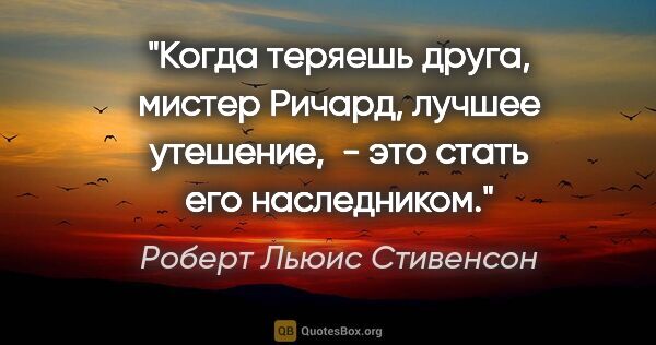 Роберт Льюис Стивенсон цитата: "Когда теряешь друга, мистер Ричард, лучшее утешение,  - это..."