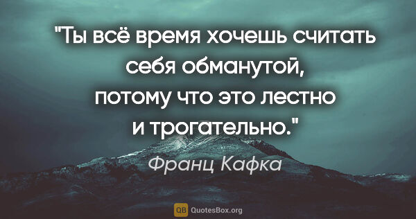 Франц Кафка цитата: "Ты всё время хочешь считать себя обманутой, потому что это..."