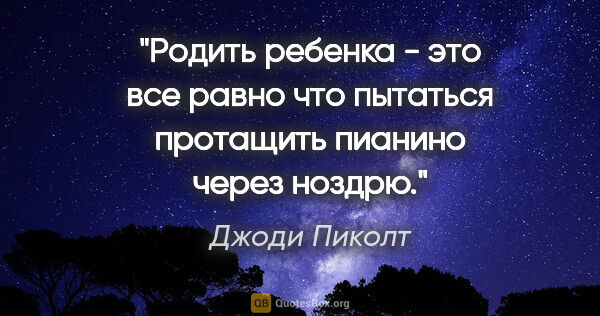 Джоди Пиколт цитата: "Родить ребенка - это все равно что пытаться протащить пианино..."