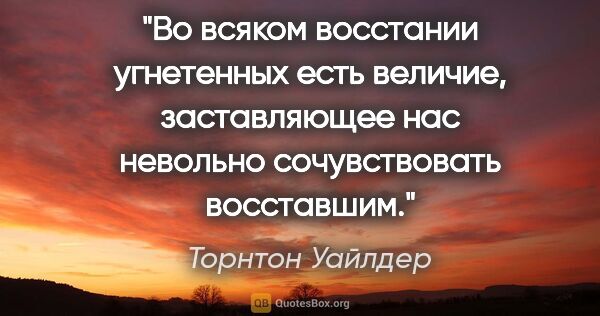 Торнтон Уайлдер цитата: "Во всяком восстании угнетенных есть величие, заставляющее нас..."