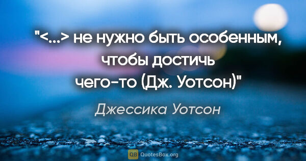 Джессика Уотсон цитата: ""<...> не нужно быть особенным, чтобы достичь чего-то" (Дж...."