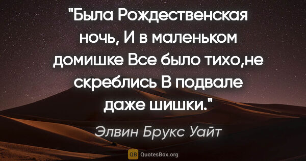 Элвин Брукс Уайт цитата: "Была Рождественская ночь,

И в маленьком домишке

Все было..."