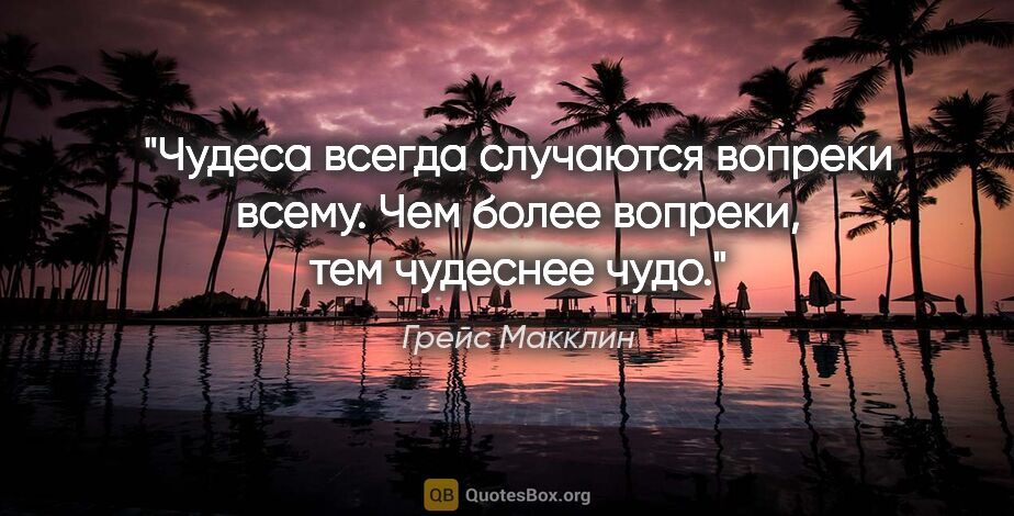 Грейс Макклин цитата: "Чудеса всегда случаются вопреки всему. Чем более вопреки, тем..."