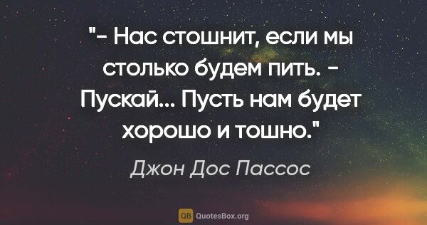 Джон Дос Пассос цитата: "- Нас стошнит, если мы столько будем пить.

- Пускай... Пусть..."