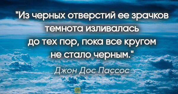 Джон Дос Пассос цитата: "Из черных отверстий ее зрачков темнота изливалась до тех пор,..."