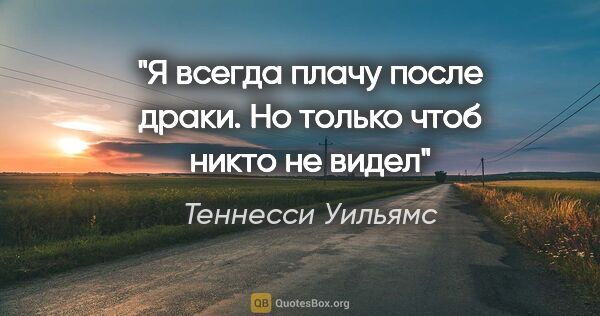 Теннесси Уильямс цитата: "Я всегда плачу после драки. Но только чтоб никто не видел"