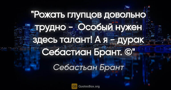 Себастьан Брант цитата: "Рожать глупцов довольно трудно - 

Особый нужен здесь..."