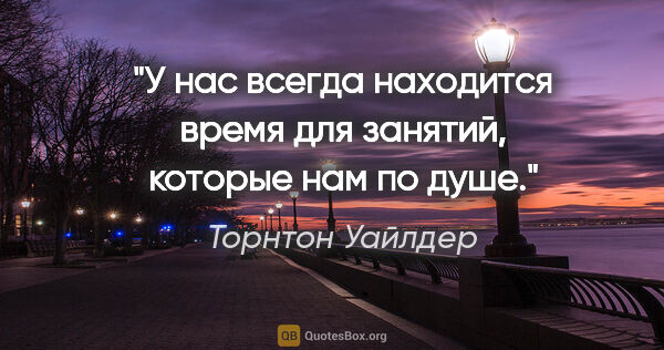 Торнтон Уайлдер цитата: "У нас всегда находится время для занятий, которые нам по душе."