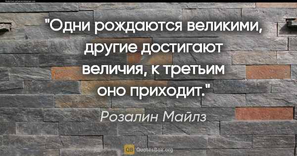 Розалин Майлз цитата: "Одни рождаются великими, другие достигают величия, к третьим..."