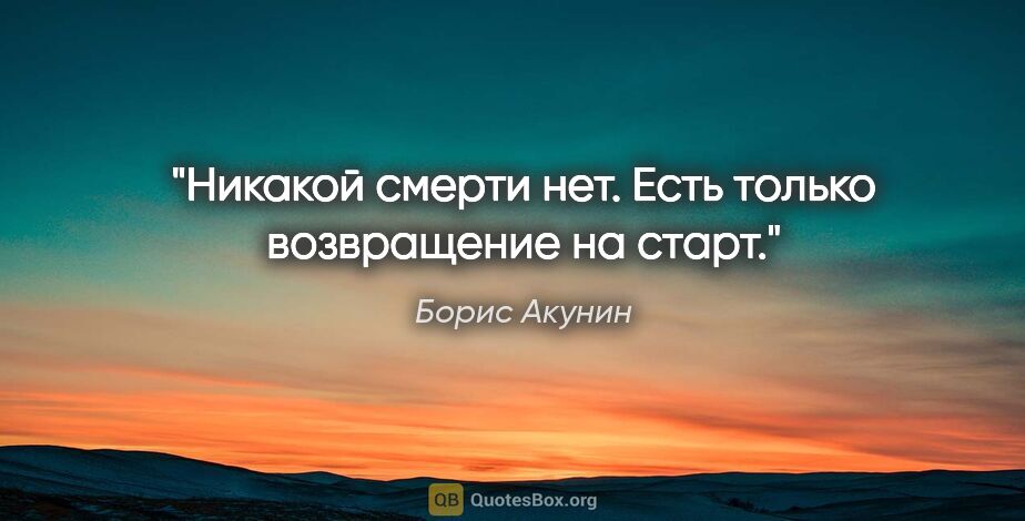 Борис Акунин цитата: "Никакой смерти нет. Есть только возвращение на старт."