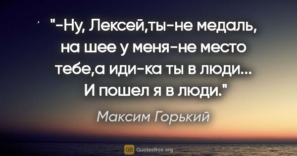 Максим Горький цитата: "-Ну, Лексей,ты-не медаль, на шее у меня-не место тебе,а иди-ка..."