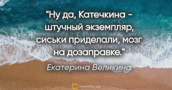 Екатерина Великина цитата: "Ну да, Катечкина - штучный экземпляр, сиськи приделали, мозг..."