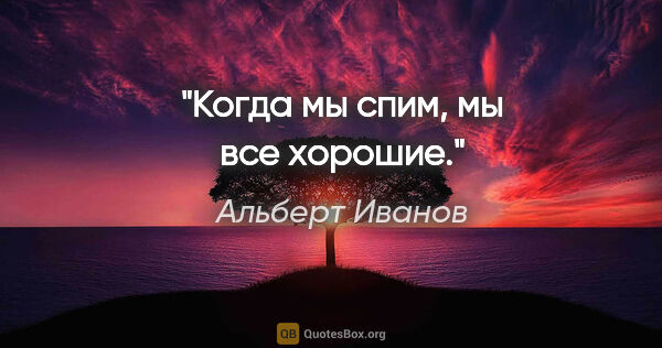 Альберт Иванов цитата: "Когда мы спим, мы все хорошие."