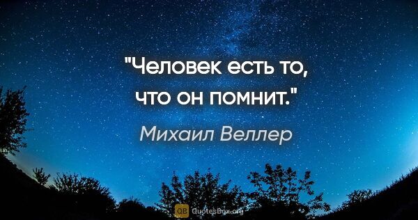 Михаил Веллер цитата: "Человек есть то, что он помнит."