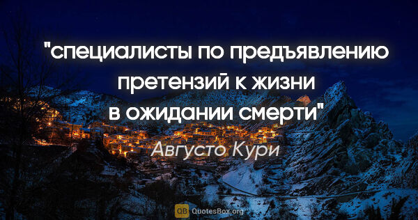 Августо Кури цитата: "специалисты по предъявлению претензий к жизни в ожидании смерти"