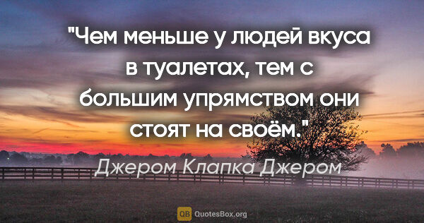 Джером Клапка Джером цитата: ""Чем меньше у людей вкуса в туалетах, тем с большим упрямством..."