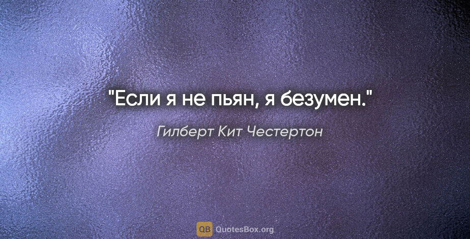 Гилберт Кит Честертон цитата: "Если я не пьян, я безумен."