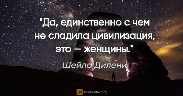 Шейла Дилени цитата: "Да, единственно с чем не сладила цивилизация, это — женщины."