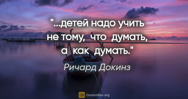 Ричард Докинз цитата: "...детей надо учить не тому,  что  думать, а  как  думать."