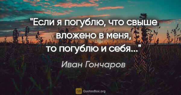 Иван Гончаров цитата: "Если я погублю, что свыше вложено в меня, то погублю и себя..."