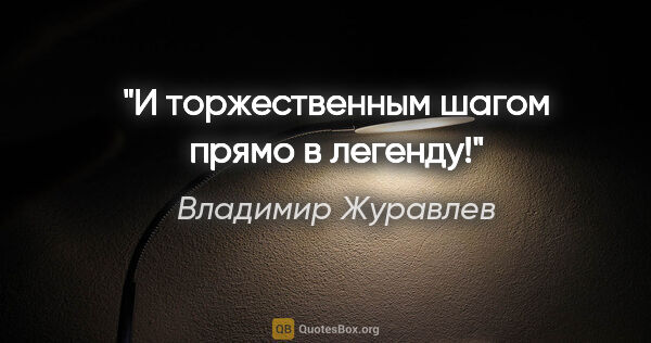 Владимир Журавлев цитата: "И торжественным шагом прямо в легенду!"