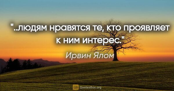 Ирвин Ялом цитата: "..людям нравятся те, кто проявляет к ним интерес."