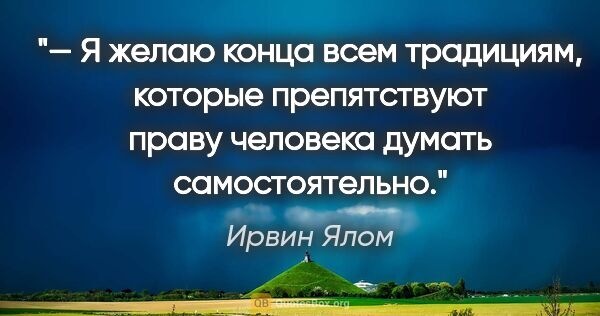 Ирвин Ялом цитата: "— Я желаю конца всем традициям, которые препятствуют праву..."