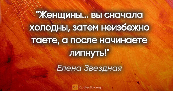 Елена Звездная цитата: "Женщины... вы сначала холодны, затем неизбежно таете, а после..."